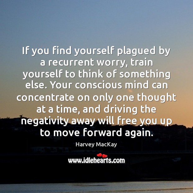 If you find yourself plagued by a recurrent worry, train yourself to Image