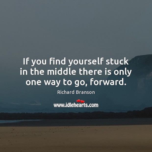 If you find yourself stuck in the middle there is only one way to go, forward. Richard Branson Picture Quote