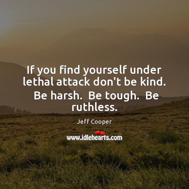 If you find yourself under lethal attack don’t be kind.  Be harsh. Jeff Cooper Picture Quote