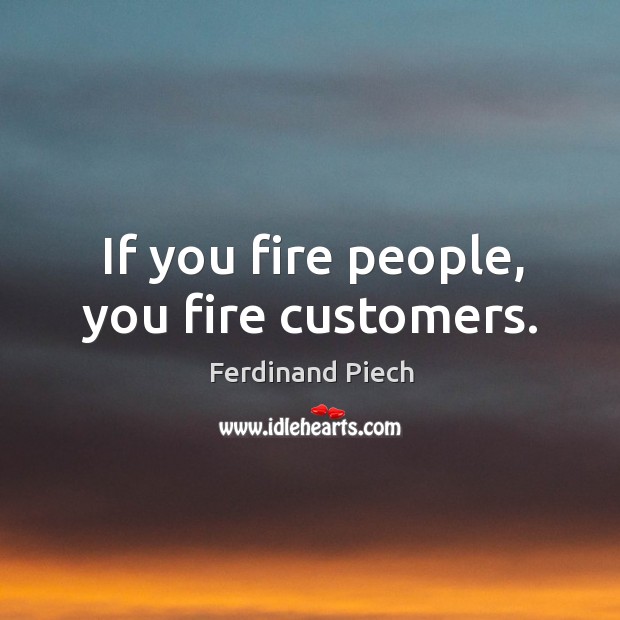 If you fire people, you fire customers. Image