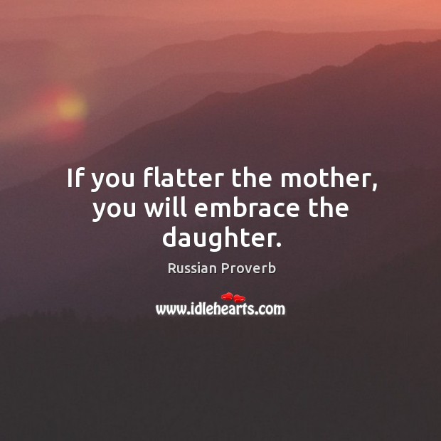 If you flatter the mother, you will embrace the daughter. Russian Proverbs Image