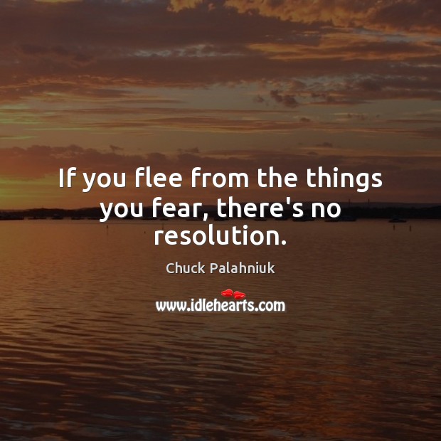 If you flee from the things you fear, there’s no resolution. Chuck Palahniuk Picture Quote