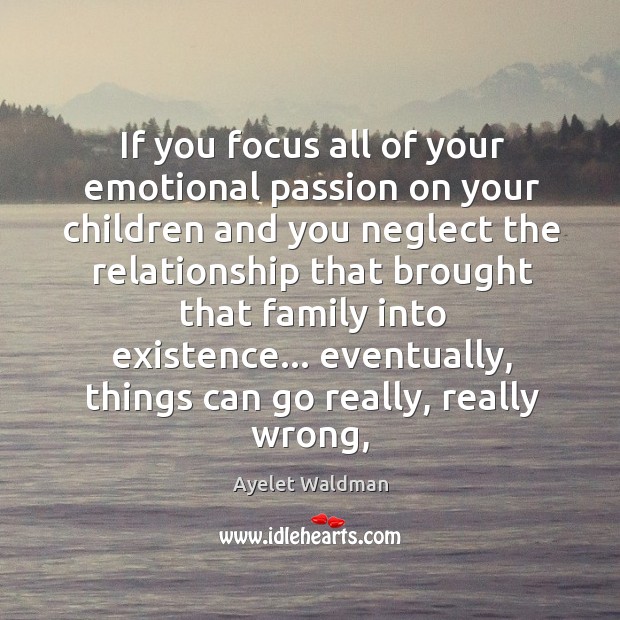 If you focus all of your emotional passion on your children and Ayelet Waldman Picture Quote