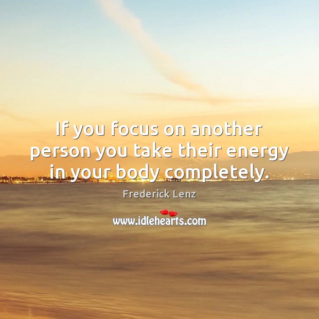 If you focus on another person you take their energy in your body completely. Image