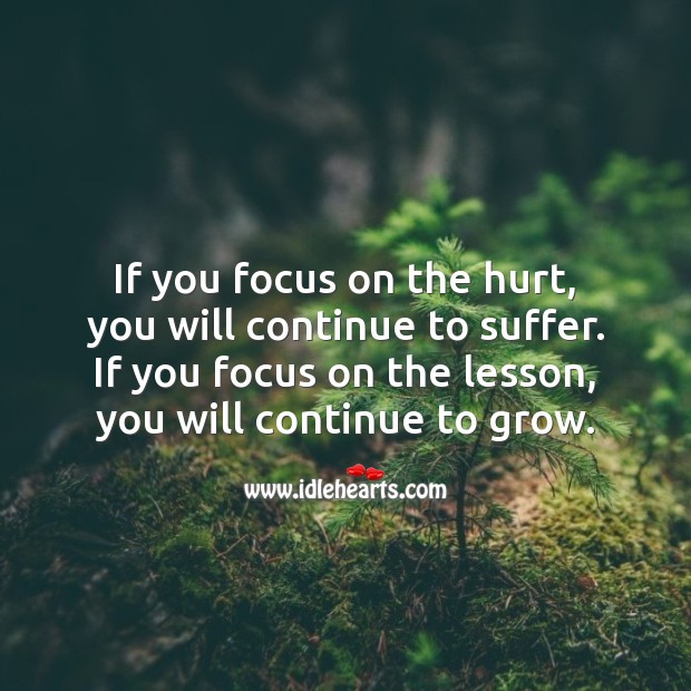 If you focus on the hurt, you will continue to suffer. Inspirational Life Quotes Image