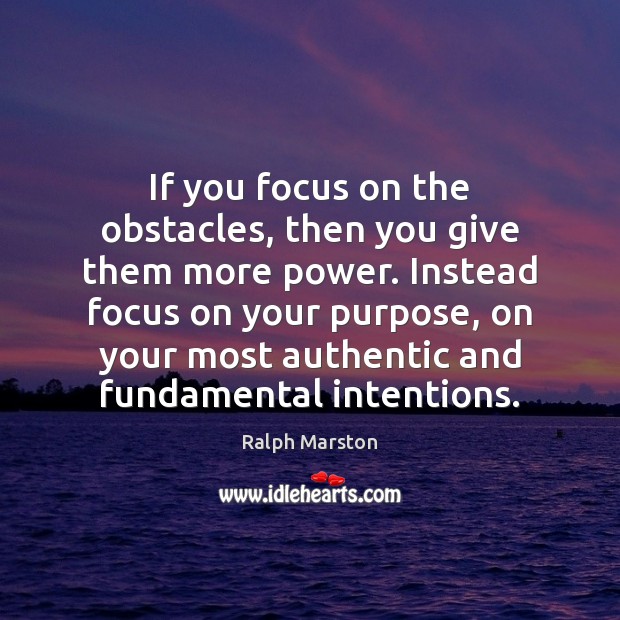 If you focus on the obstacles, then you give them more power. Ralph Marston Picture Quote