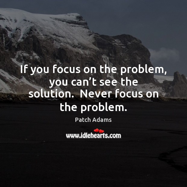 If you focus on the problem, you can’t see the solution.  Never focus on the problem. Image