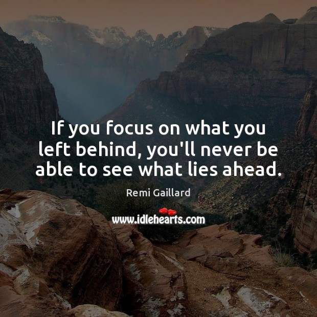 If you focus on what you left behind, you’ll never be able to see what lies ahead. Image