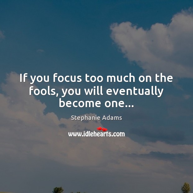 If you focus too much on the fools, you will eventually become one… Stephanie Adams Picture Quote