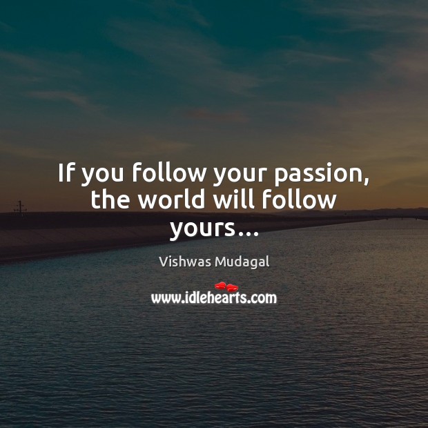 If you follow your passion, the world will follow yours… Vishwas Mudagal Picture Quote