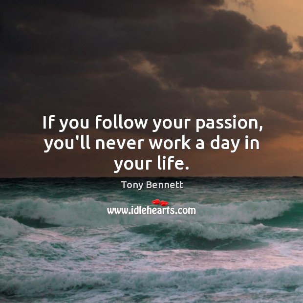 If you follow your passion, you’ll never work a day in your life. Tony Bennett Picture Quote
