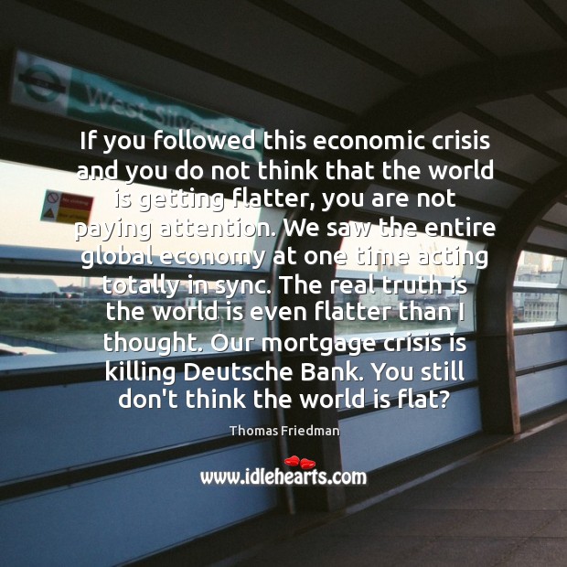 If you followed this economic crisis and you do not think that Thomas Friedman Picture Quote