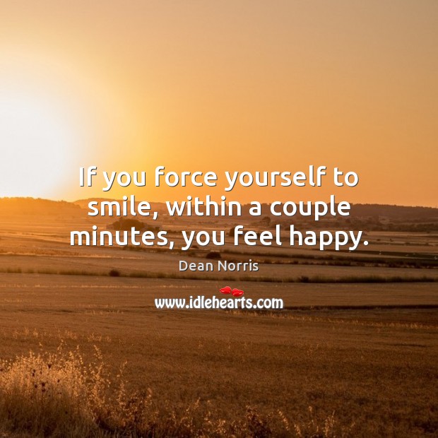 If you force yourself to smile, within a couple minutes, you feel happy. Dean Norris Picture Quote