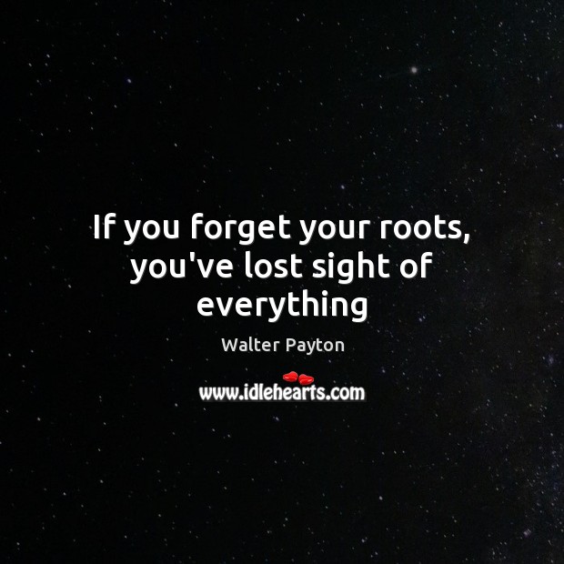 If you forget your roots, you’ve lost sight of everything Walter Payton Picture Quote