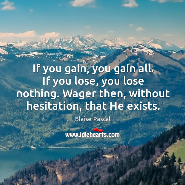 If you gain, you gain all. If you lose, you lose nothing. Wager then, without hesitation, that he exists. Blaise Pascal Picture Quote