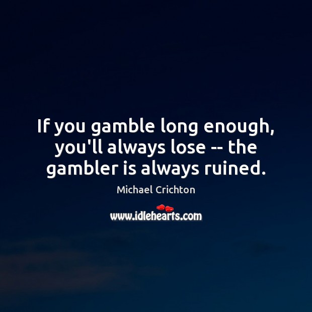 If you gamble long enough, you’ll always lose — the gambler is always ruined. Michael Crichton Picture Quote