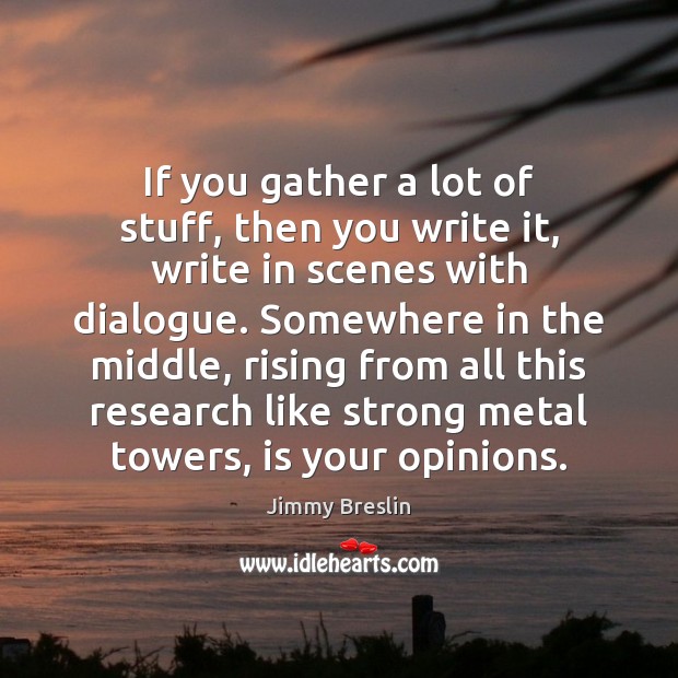 If you gather a lot of stuff, then you write it, write Jimmy Breslin Picture Quote