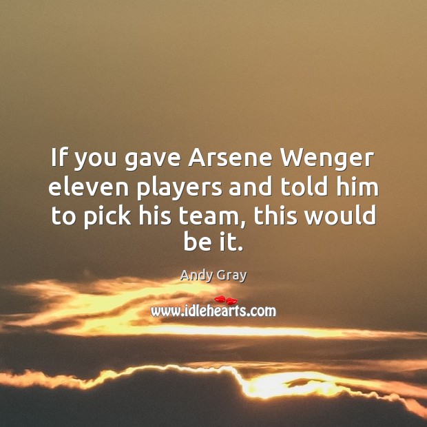 If you gave Arsene Wenger eleven players and told him to pick his team, this would be it. Andy Gray Picture Quote