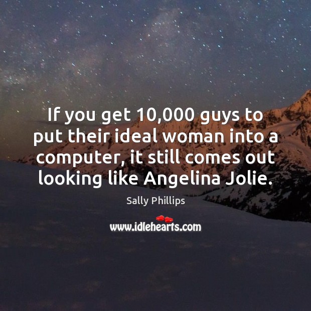 If you get 10,000 guys to put their ideal woman into a computer, Sally Phillips Picture Quote