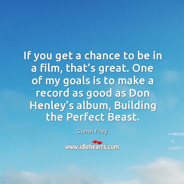 If you get a chance to be in a film, that’s great. One of my goals is to make a record as good as don henley’s album Glenn Frey Picture Quote