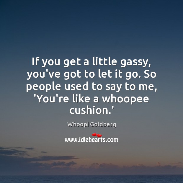 If you get a little gassy, you’ve got to let it go. Whoopi Goldberg Picture Quote