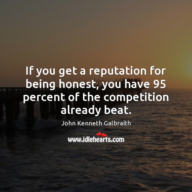 If you get a reputation for being honest, you have 95 percent of John Kenneth Galbraith Picture Quote