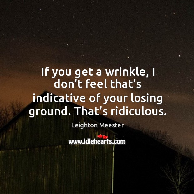 If you get a wrinkle, I don’t feel that’s indicative of your losing ground. That’s ridiculous. Leighton Meester Picture Quote