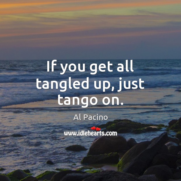 If you get all tangled up, just tango on. Al Pacino Picture Quote