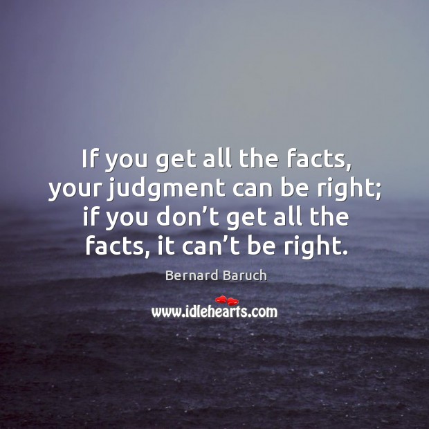 If you get all the facts, your judgment can be right; if you don’t get all the facts, it can’t be right. Bernard Baruch Picture Quote