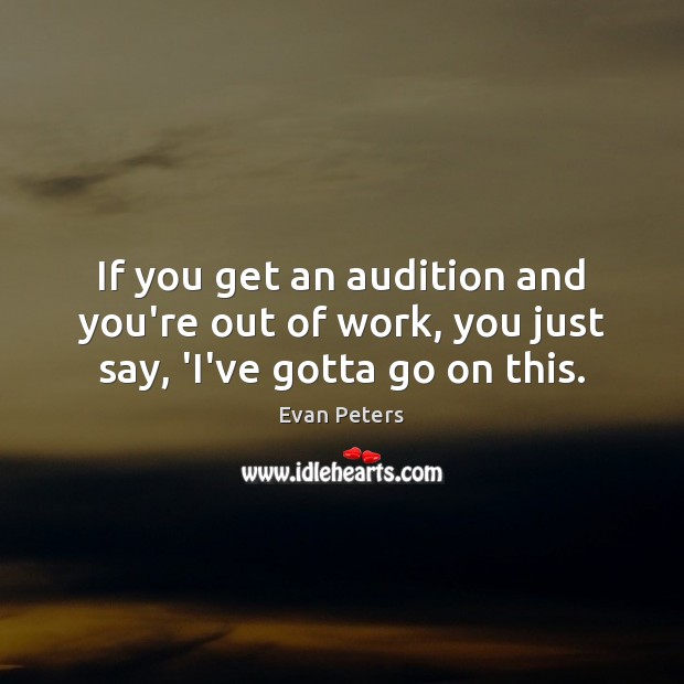 If you get an audition and you’re out of work, you just say, ‘I’ve gotta go on this. Image