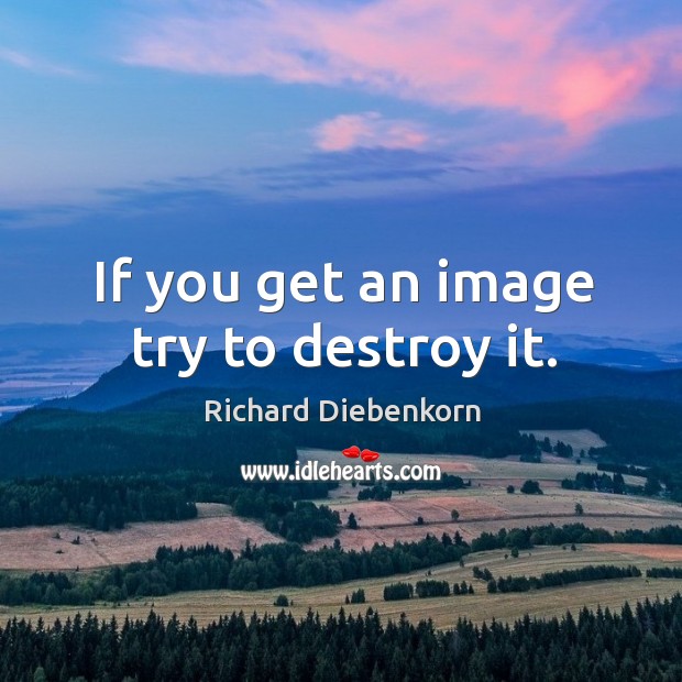 If you get an image try to destroy it. Richard Diebenkorn Picture Quote