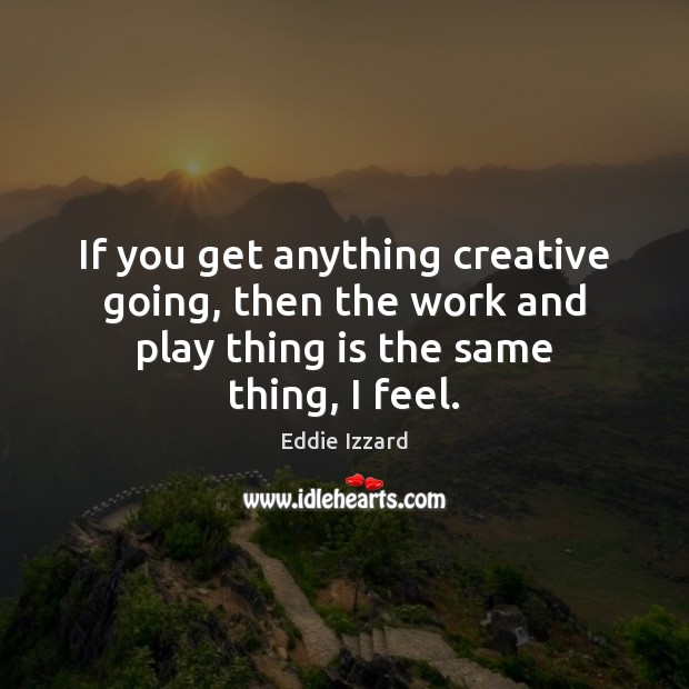 If you get anything creative going, then the work and play thing Image