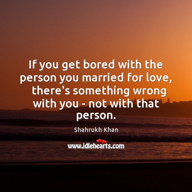 If you get bored with the person you married for love,   there’s Shahrukh Khan Picture Quote