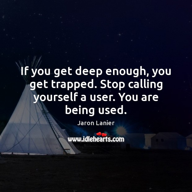If you get deep enough, you get trapped. Stop calling yourself a user. You are being used. Jaron Lanier Picture Quote