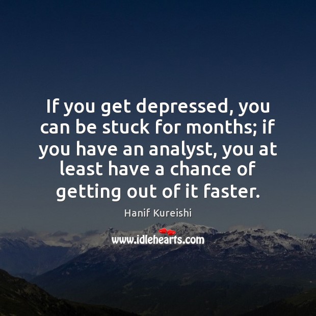 If you get depressed, you can be stuck for months; if you 