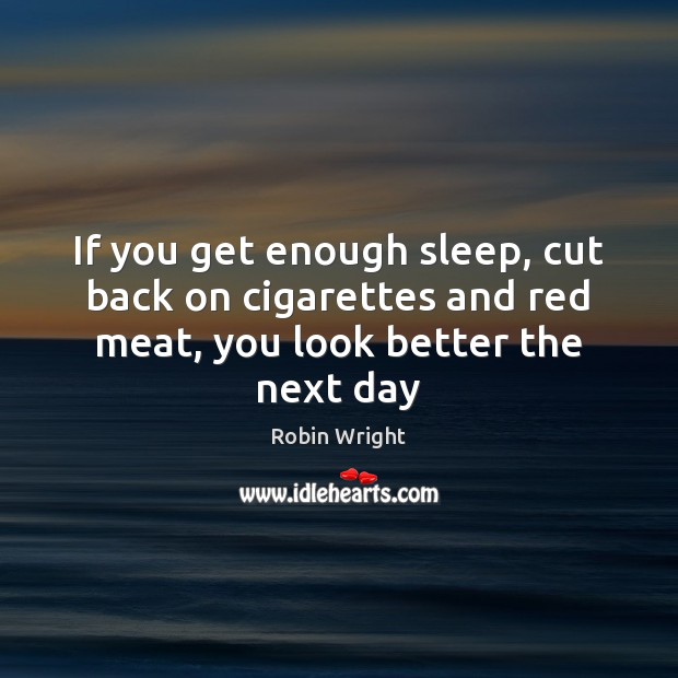 If you get enough sleep, cut back on cigarettes and red meat, you look better the next day Robin Wright Picture Quote