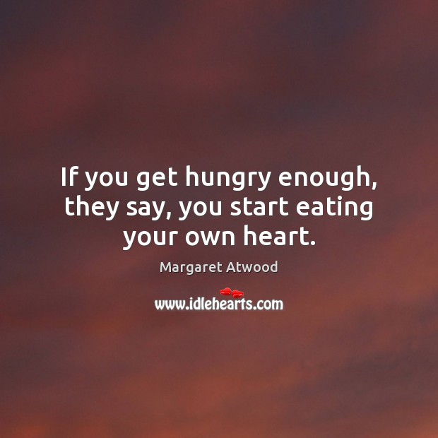 If you get hungry enough, they say, you start eating your own heart. Image