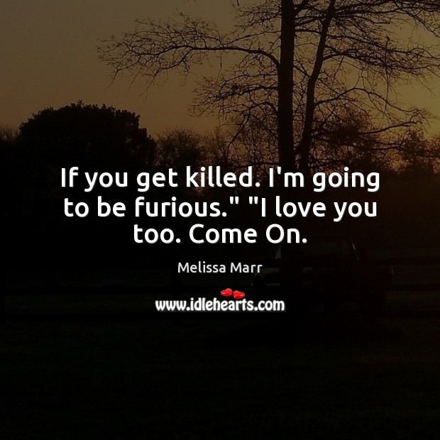 If you get killed. I’m going to be furious.” “I love you too. Come On. I Love You Quotes Image