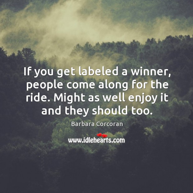 If you get labeled a winner, people come along for the ride. Might as well enjoy it and they should too. Barbara Corcoran Picture Quote