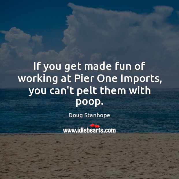 If you get made fun of working at Pier One Imports, you can’t pelt them with poop. Doug Stanhope Picture Quote