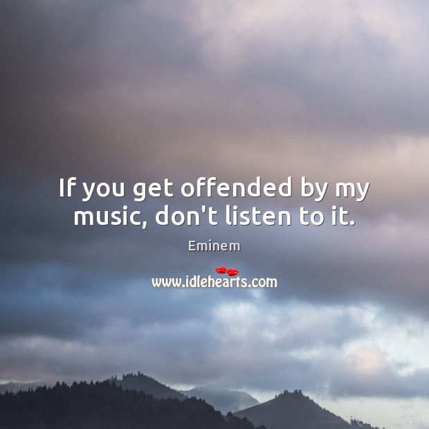 If you get offended by my music, don’t listen to it. Eminem Picture Quote