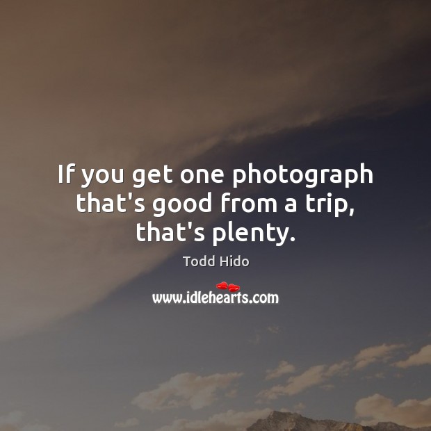 If you get one photograph that’s good from a trip, that’s plenty. Todd Hido Picture Quote