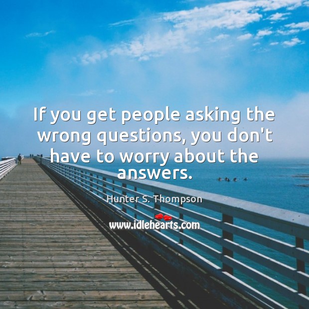 If you get people asking the wrong questions, you don’t have to worry about the answers. Hunter S. Thompson Picture Quote
