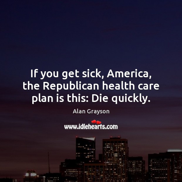 If you get sick, America, the Republican health care plan is this: Die quickly. Alan Grayson Picture Quote