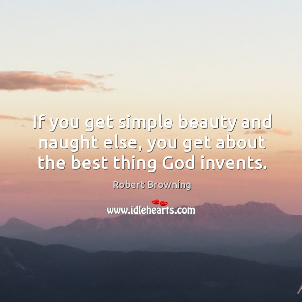 If you get simple beauty and naught else, you get about the best thing God invents. Robert Browning Picture Quote