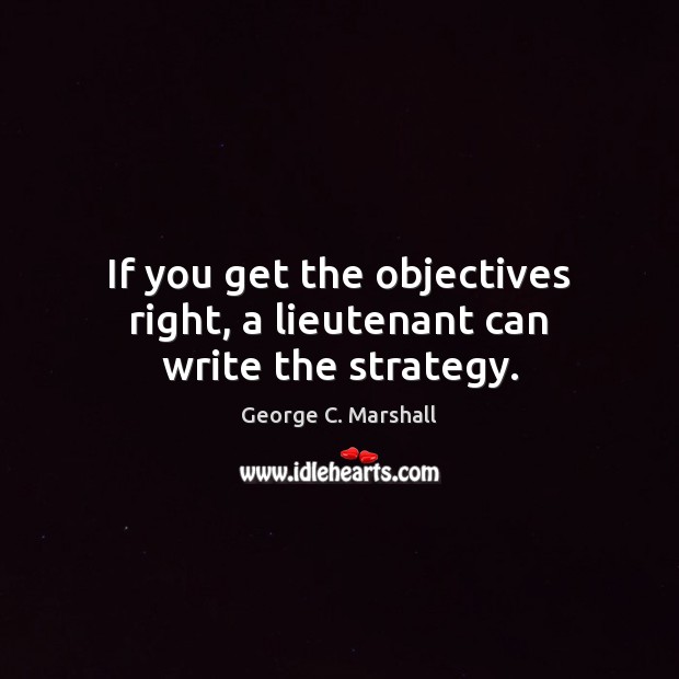 If you get the objectives right, a lieutenant can write the strategy. George C. Marshall Picture Quote