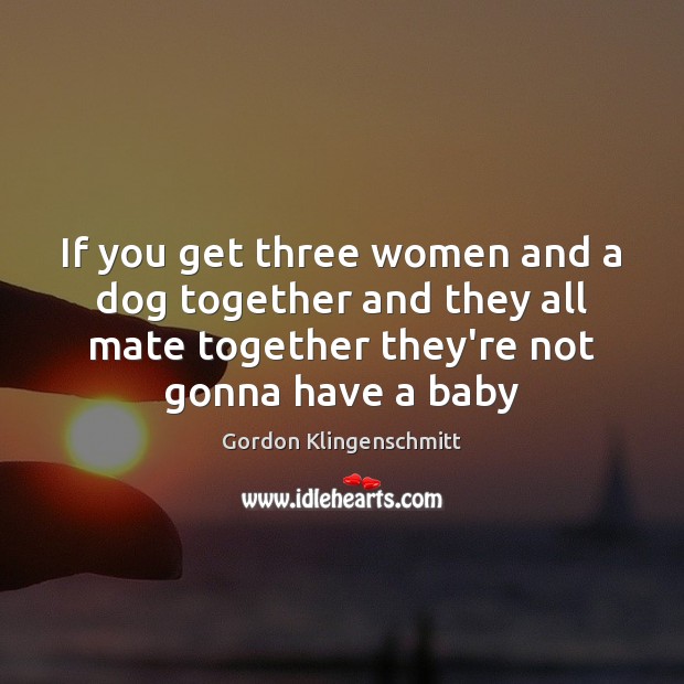 If you get three women and a dog together and they all Gordon Klingenschmitt Picture Quote