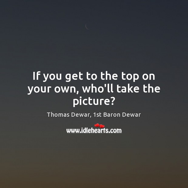 If you get to the top on your own, who’ll take the picture? Thomas Dewar, 1st Baron Dewar Picture Quote