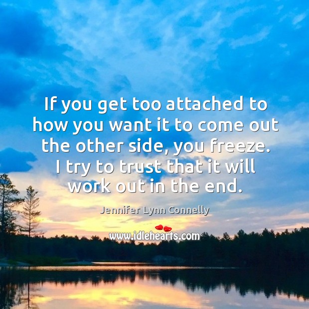 If you get too attached to how you want it to come out the other side, you freeze. Jennifer Lynn Connelly Picture Quote