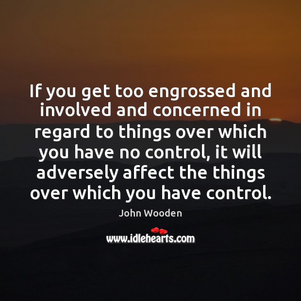 If you get too engrossed and involved and concerned in regard to John Wooden Picture Quote